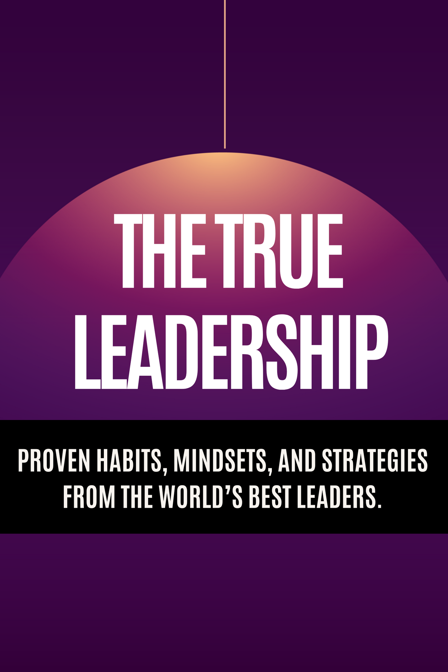 The True Leadership - Proven Habits, Mindsets, and Strategies from the World’s Best Leaders.
