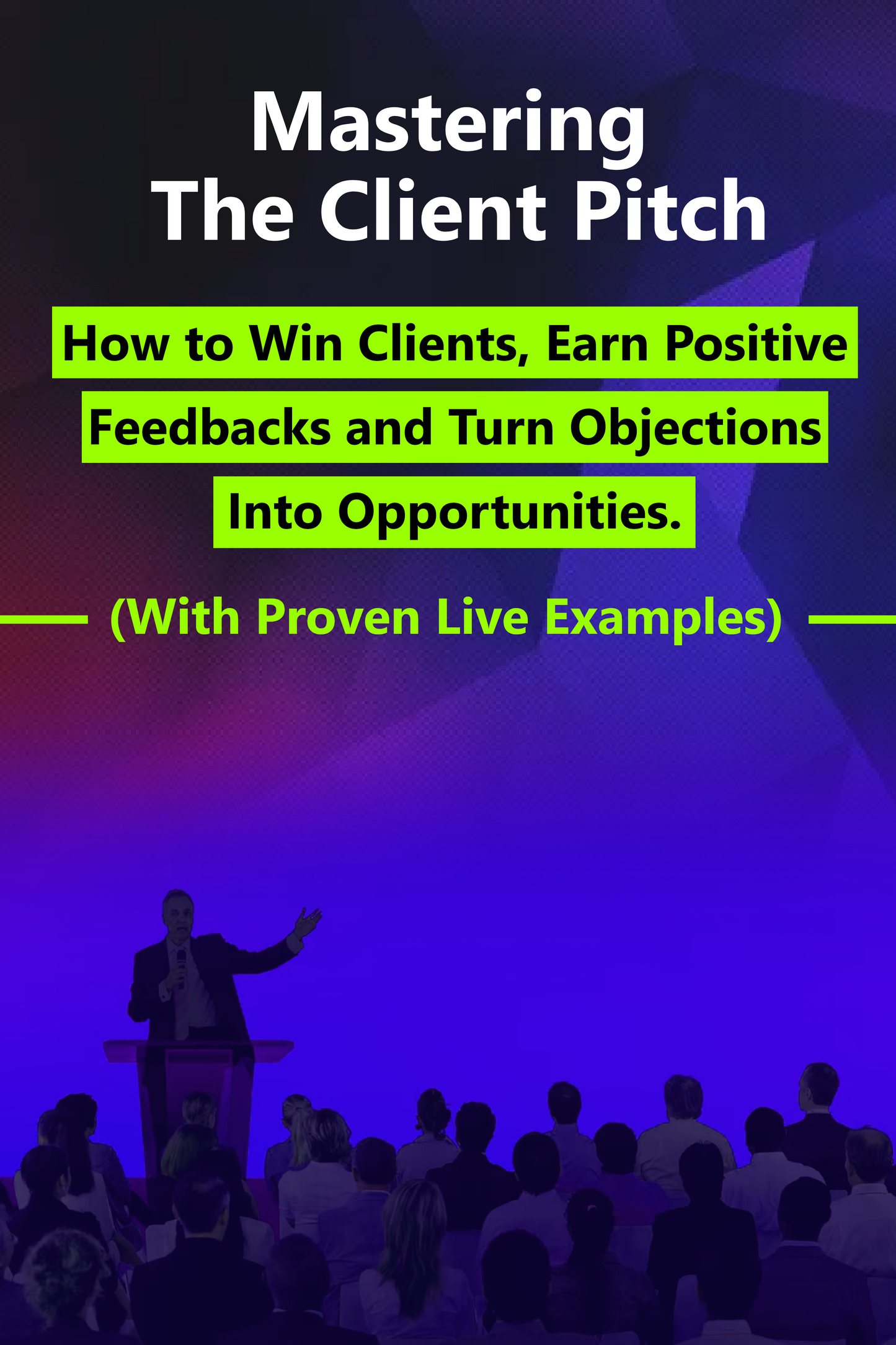 Mastering  The Client Pitch How to Win Clients, Earn Positive Feedbacks and Turn Objections Into Opportunities. (With Proven Live Examples)