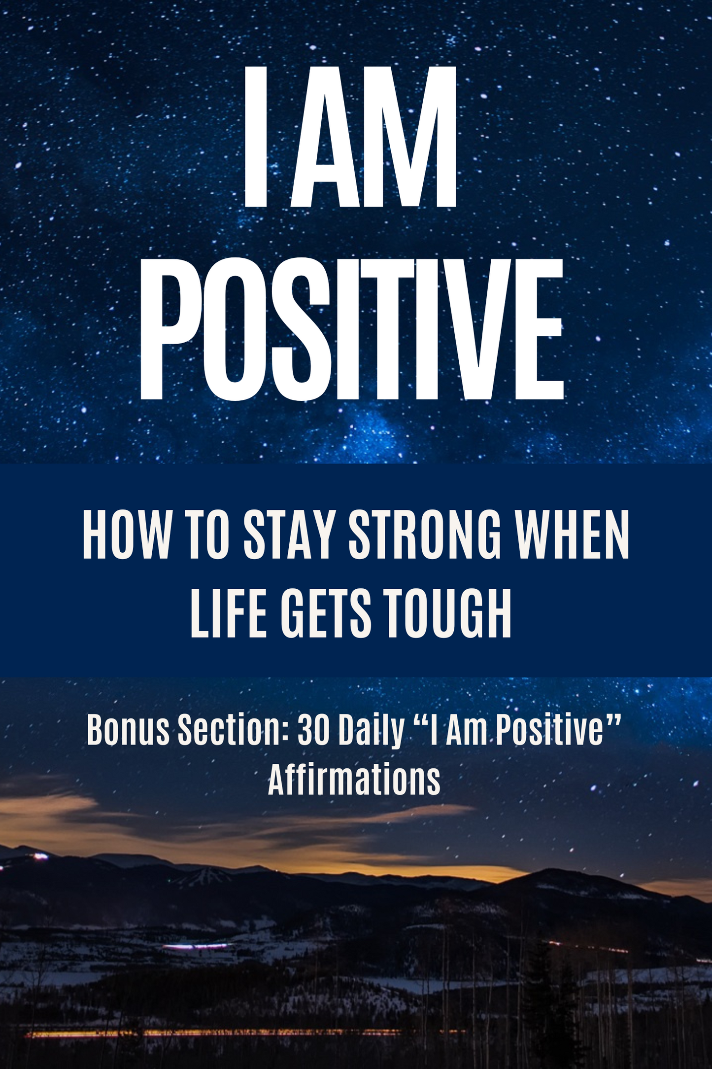 I Am Positive - How to Stay Strong When Life Gets Tough - Bonus Section: 30 Daily “I Am Positive” Affirmations